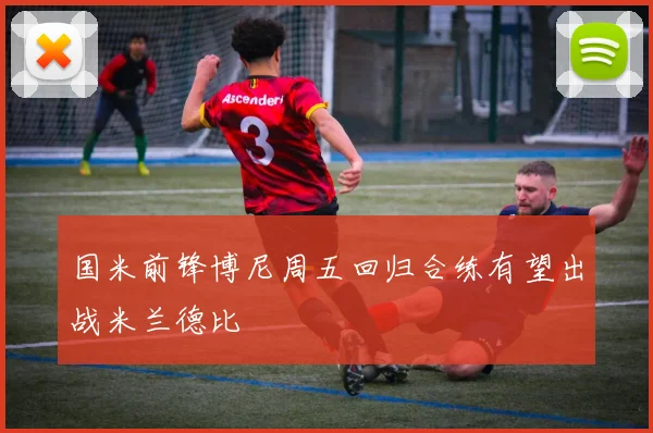 国米前锋博尼周五回归合练有望出战米兰德比