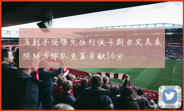 马刺半场领先独行侠卡斯尔完美表现助力球队克莱贡献16分