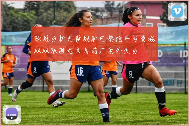 欧冠分析巴萨战胜巴黎枪手与曼城双双取胜尤文与药厂意外失分