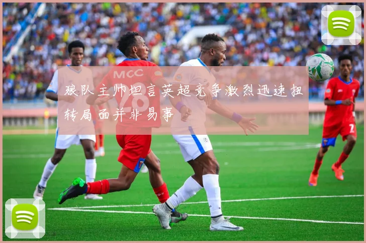 狼队主帅坦言英超竞争激烈迅速扭转局面并非易事