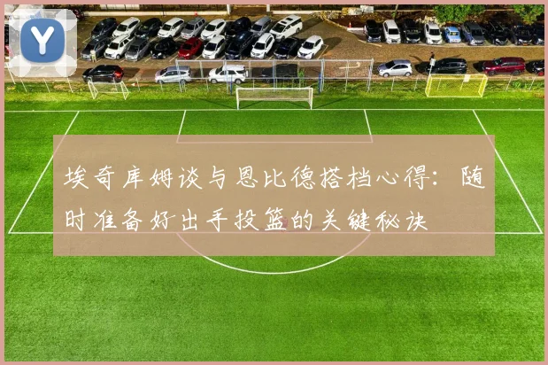 埃奇库姆谈与恩比德搭档心得：随时准备好出手投篮的关键秘诀