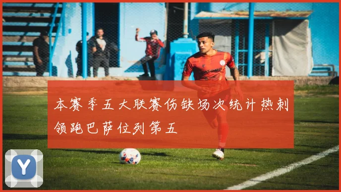 本赛季五大联赛伤缺场次统计热刺领跑巴萨位列第五