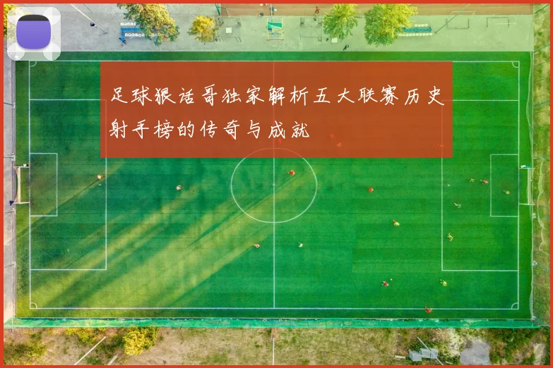 足球狠话哥独家解析五大联赛历史射手榜的传奇与成就