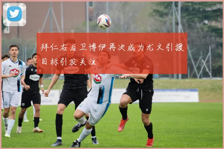 拜仁右后卫博伊再次成为尤文引援目标引发关注