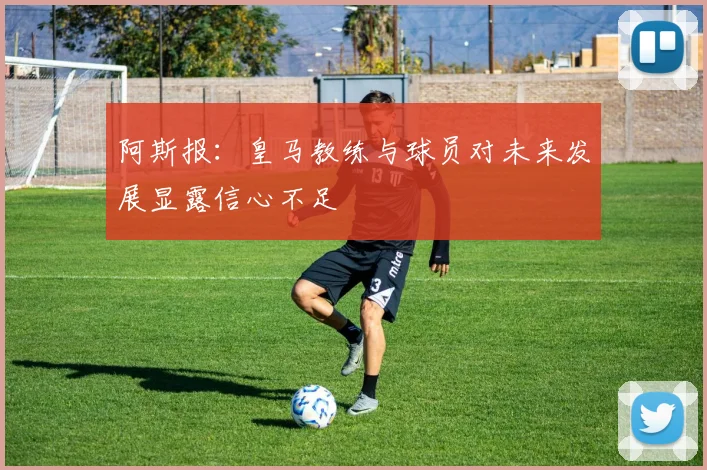 阿斯报：皇马教练与球员对未来发展显露信心不足