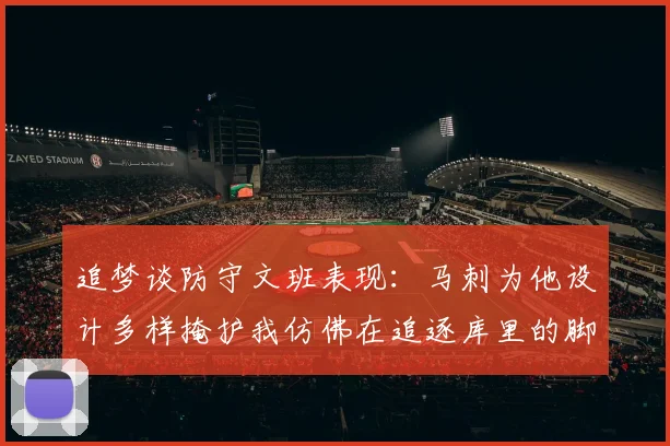 追梦谈防守文班表现：马刺为他设计多样掩护我仿佛在追逐库里的脚步