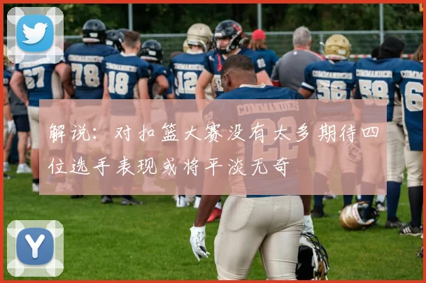解说：对扣篮大赛没有太多期待四位选手表现或将平淡无奇