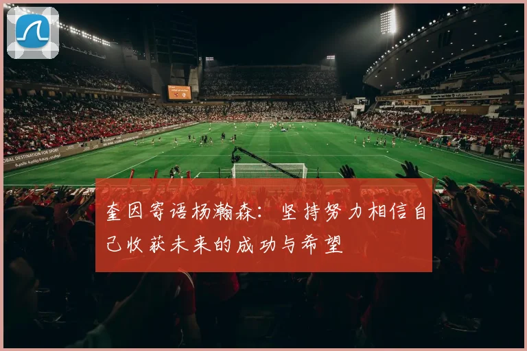奎因寄语杨瀚森：坚持努力相信自己收获未来的成功与希望