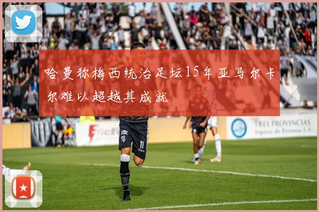 哈曼称梅西统治足坛15年亚马尔卡尔难以超越其成就