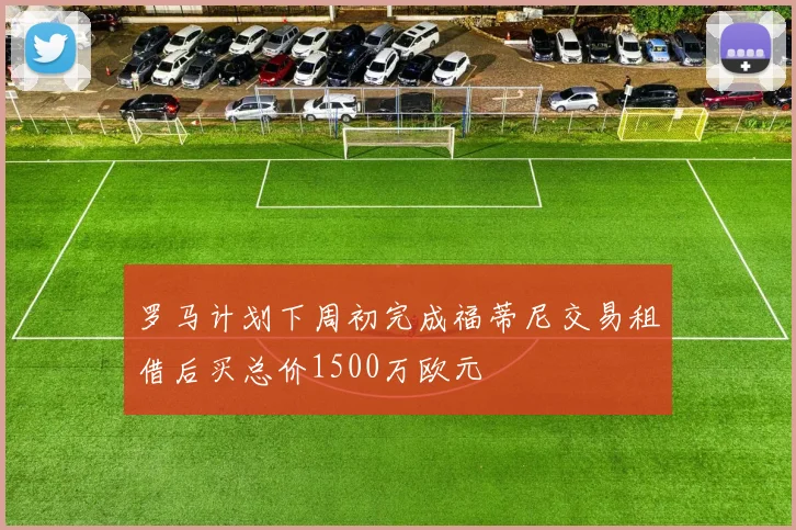罗马计划下周初完成福蒂尼交易租借后买总价1500万欧元