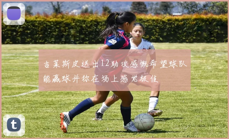 吉莱斯皮送出12助攻感慨希望球队能赢球并称在场上感觉极佳