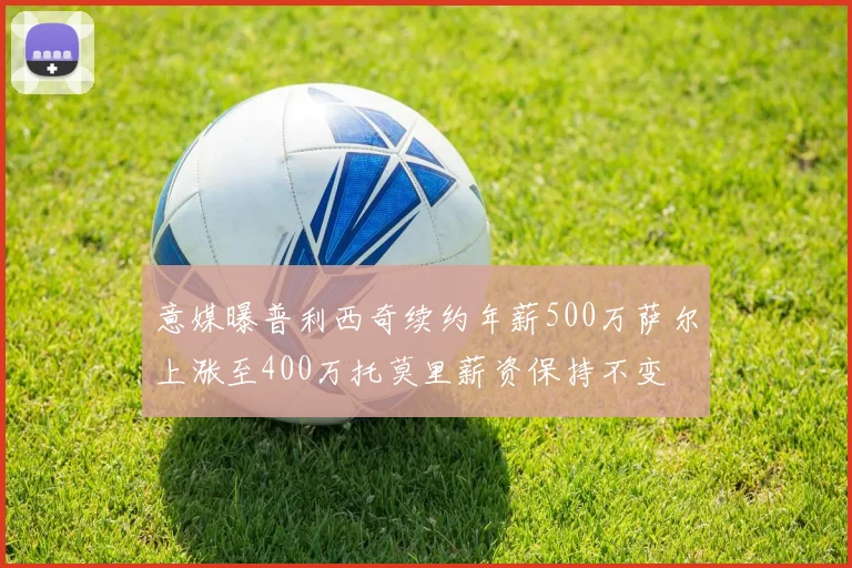 意媒曝普利西奇续约年薪500万萨尔上涨至400万托莫里薪资保持不变