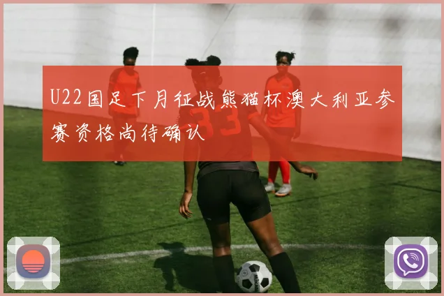 U22国足下月征战熊猫杯澳大利亚参赛资格尚待确认