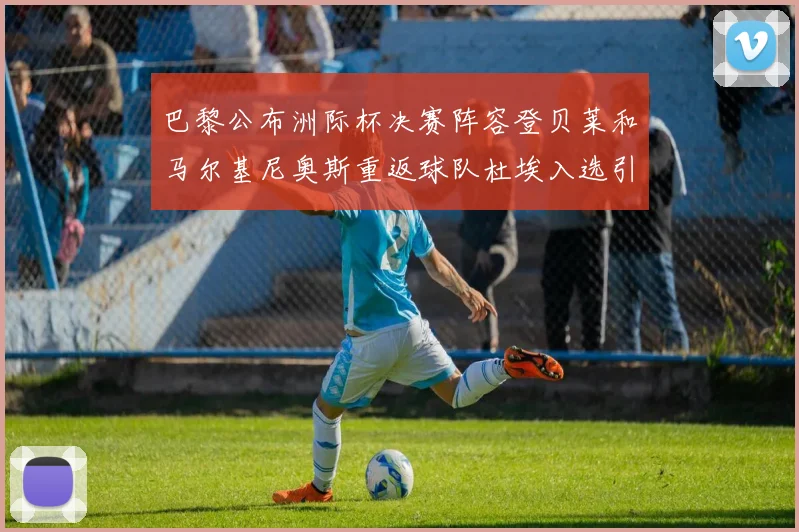 巴黎公布洲际杯决赛阵容登贝莱和马尔基尼奥斯重返球队杜埃入选引关注