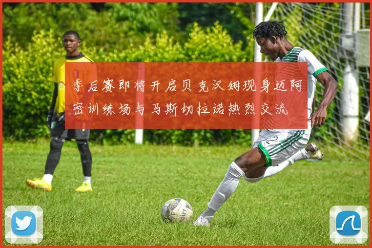 季后赛即将开启贝克汉姆现身迈阿密训练场与马斯切拉诺热烈交流