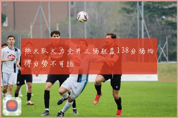 热火队火力全开三场狂轰138分场均得分势不可挡