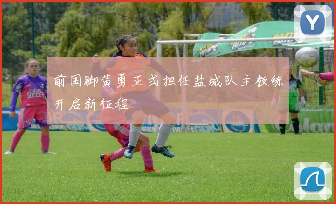 前国脚黄勇正式担任盐城队主教练开启新征程