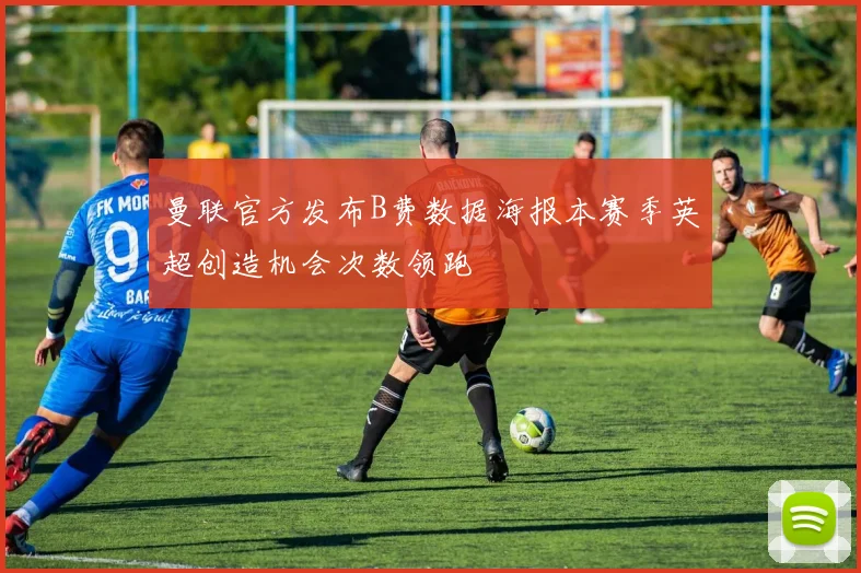 曼联官方发布B费数据海报本赛季英超创造机会次数领跑