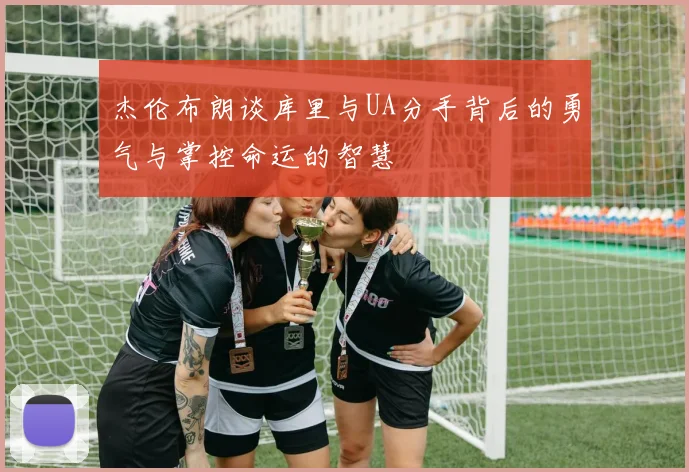 杰伦布朗谈库里与UA分手背后的勇气与掌控命运的智慧